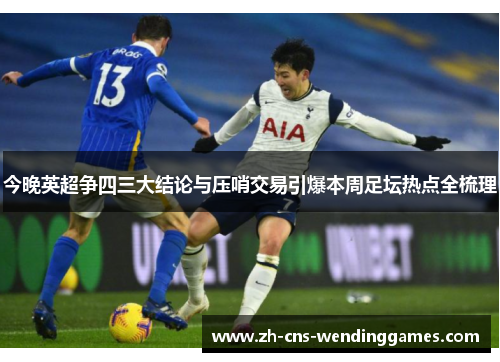今晚英超争四三大结论与压哨交易引爆本周足坛热点全梳理