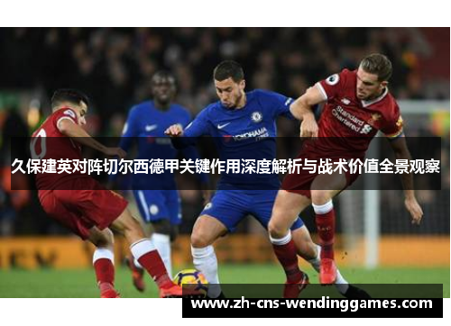 久保建英对阵切尔西德甲关键作用深度解析与战术价值全景观察