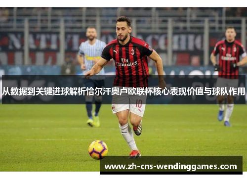 从数据到关键进球解析恰尔汗奥卢欧联杯核心表现价值与球队作用