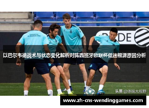 以巴尔韦德战术与状态变化解析对阵西班牙欧联杯低迷根源原因分析