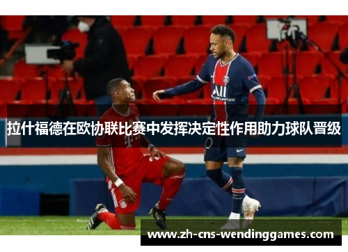 拉什福德在欧协联比赛中发挥决定性作用助力球队晋级