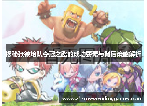 揭秘张德培队夺冠之路的成功要素与背后策略解析 揭秘张德培队夺冠之路的成功要素与背后策略解析