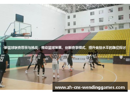 新篮球联赛愿景与挑战：推动篮球发展、创新赛事模式、提升竞技水平的路径探讨