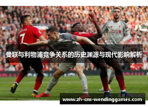 曼联与利物浦竞争关系的历史渊源与现代影响解析