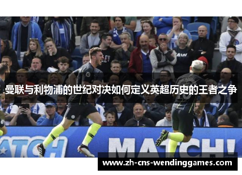 曼联与利物浦的世纪对决如何定义英超历史的王者之争