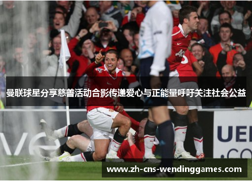 曼联球星分享慈善活动合影传递爱心与正能量呼吁关注社会公益