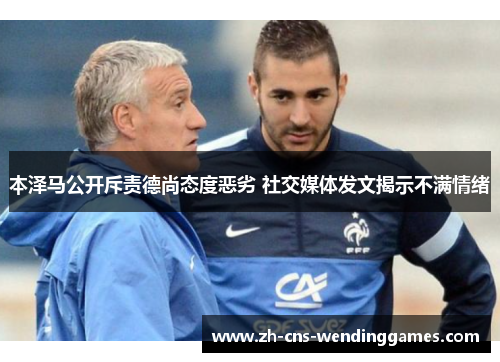 本泽马公开斥责德尚态度恶劣 社交媒体发文揭示不满情绪