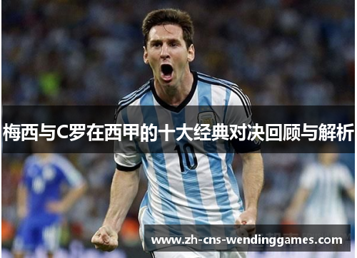 梅西与C罗在西甲的十大经典对决回顾与解析 梅西与C罗在西甲的十大经典对决回顾与解析