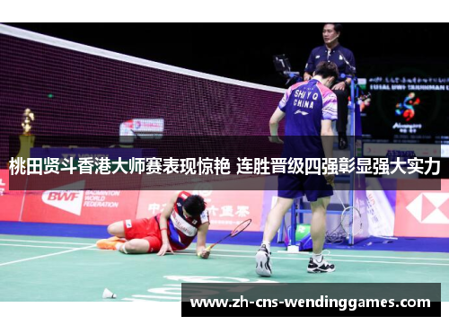 桃田贤斗香港大师赛表现惊艳 连胜晋级四强彰显强大实力 桃田贤斗香港大师赛表现惊艳 连胜晋级四强彰显强大实力