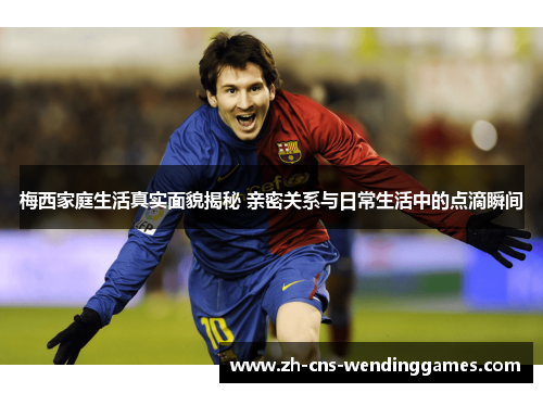 梅西家庭生活真实面貌揭秘 亲密关系与日常生活中的点滴瞬间 梅西家庭生活真实面貌揭秘 亲密关系与日常生活中的点滴瞬间