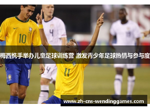 梅西携手举办儿童足球训练营 激发青少年足球热情与参与度 梅西携手举办儿童足球训练营 激发青少年足球热情与参与度
