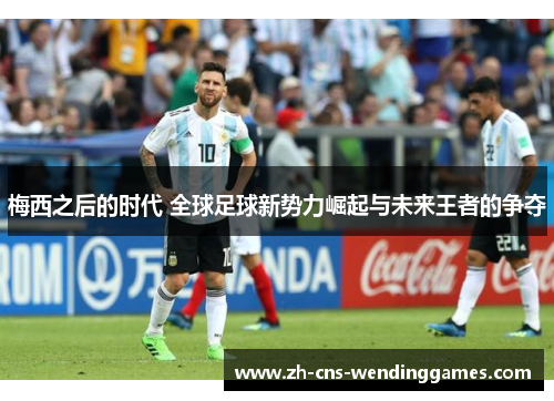 梅西之后的时代 全球足球新势力崛起与未来王者的争夺 梅西之后的时代 全球足球新势力崛起与未来王者的争夺