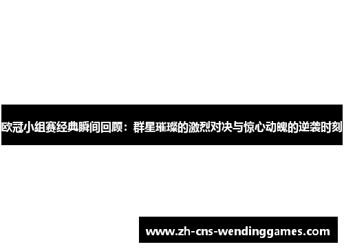 欧冠小组赛经典瞬间回顾：群星璀璨的激烈对决与惊心动魄的逆袭时刻