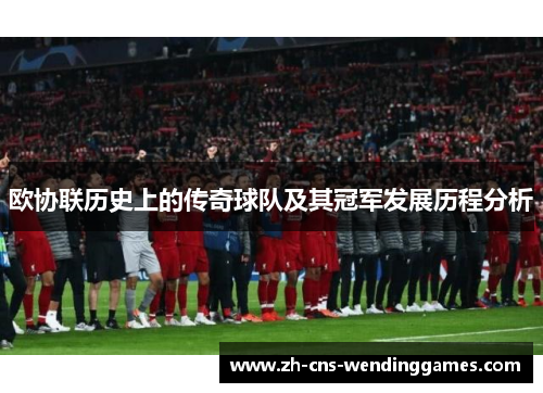 欧协联历史上的传奇球队及其冠军发展历程分析