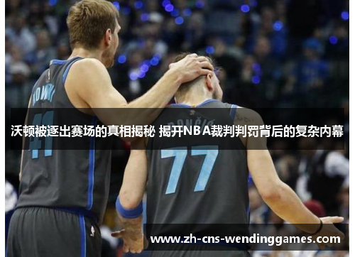 沃顿被逐出赛场的真相揭秘 揭开NBA裁判判罚背后的复杂内幕