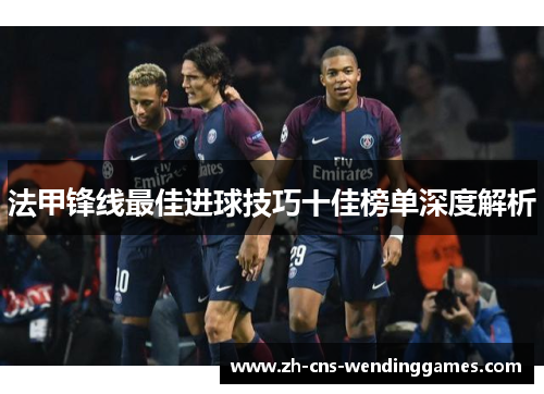 法甲锋线最佳进球技巧十佳榜单深度解析