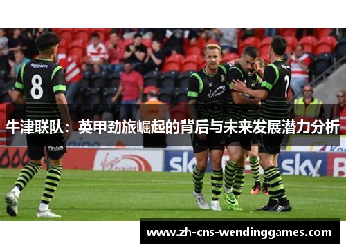 牛津联队：英甲劲旅崛起的背后与未来发展潜力分析