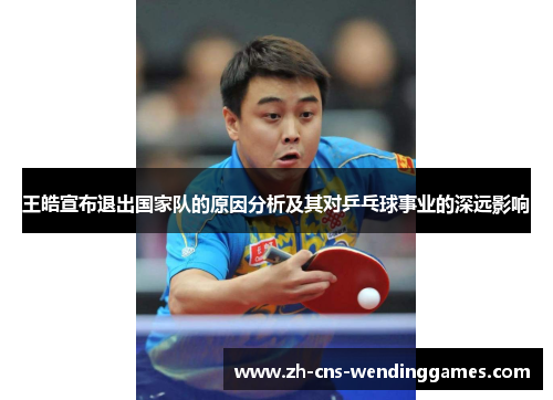 王皓宣布退出国家队的原因分析及其对乒乓球事业的深远影响
