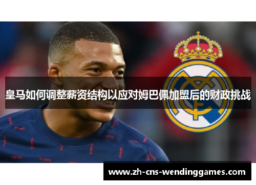 皇马如何调整薪资结构以应对姆巴佩加盟后的财政挑战