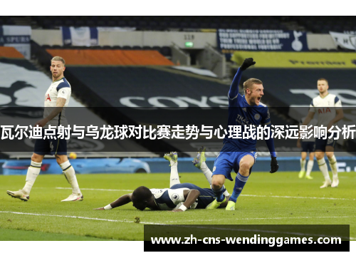瓦尔迪点射与乌龙球对比赛走势与心理战的深远影响分析