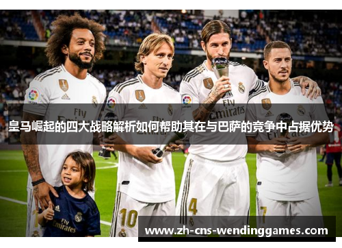 皇马崛起的四大战略解析如何帮助其在与巴萨的竞争中占据优势