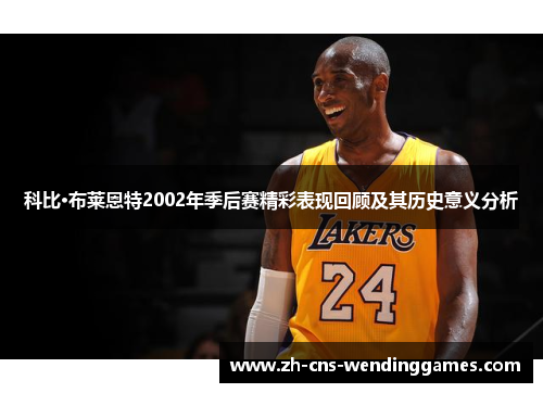 科比·布莱恩特2002年季后赛精彩表现回顾及其历史意义分析 科比·布莱恩特2002年季后赛精彩表现回顾及其历史意义分析