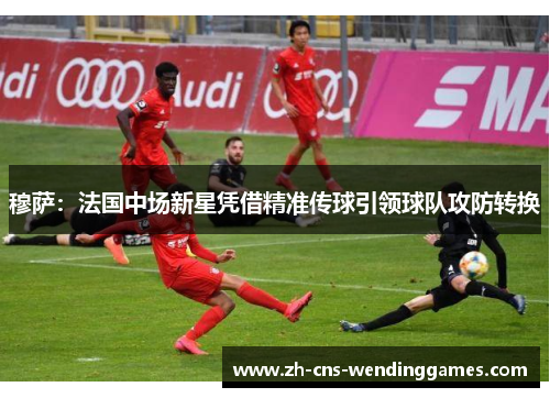 穆萨：法国中场新星凭借精准传球引领球队攻防转换