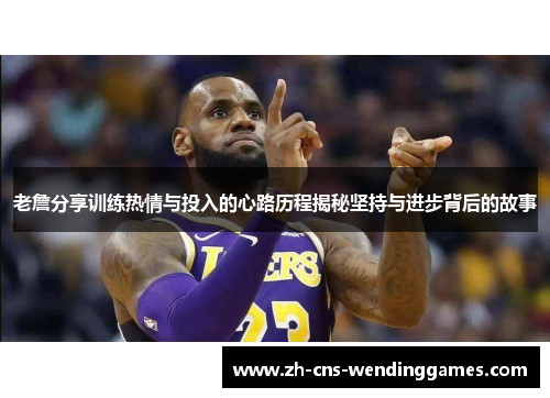 老詹分享训练热情与投入的心路历程揭秘坚持与进步背后的故事