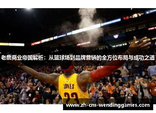 老詹商业帝国解析：从篮球场到品牌营销的全方位布局与成功之道