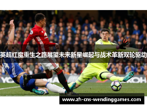 英超红魔重生之路展望未来新星崛起与战术革新双轮驱动