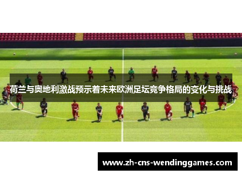 荷兰与奥地利激战预示着未来欧洲足坛竞争格局的变化与挑战