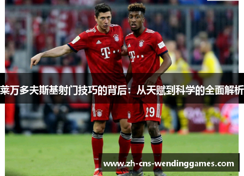 莱万多夫斯基射门技巧的背后：从天赋到科学的全面解析