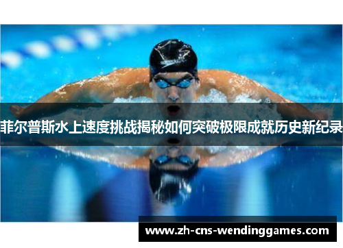 菲尔普斯水上速度挑战揭秘如何突破极限成就历史新纪录
