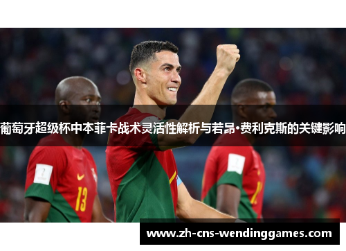 葡萄牙超级杯中本菲卡战术灵活性解析与若昂·费利克斯的关键影响