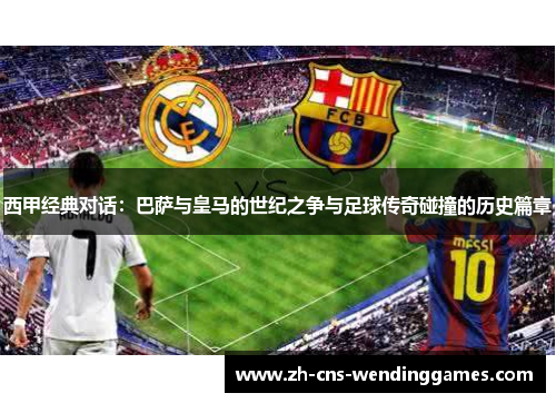 西甲经典对话:巴萨与皇马的世纪之争与足球传奇碰撞的历史篇章 西甲经典对话:巴萨与皇马的世纪之争与足球传奇碰撞的历史篇章