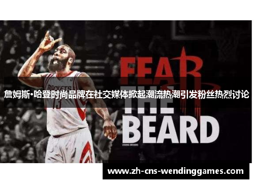 詹姆斯·哈登时尚品牌在社交媒体掀起潮流热潮引发粉丝热烈讨论 詹姆斯·哈登时尚品牌在社交媒体掀起潮流热潮引发粉丝热烈讨论