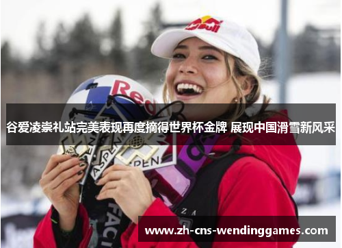 谷爱凌崇礼站完美表现再度摘得世界杯金牌 展现中国滑雪新风采 谷爱凌崇礼站完美表现再度摘得世界杯金牌 展现中国滑雪新风采