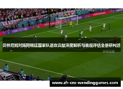 贝林厄姆对阵阿根廷国家队进攻贡献深度解析与表现评估全景研判述
