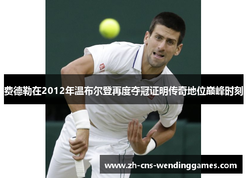 费德勒在2012年温布尔登再度夺冠证明传奇地位巅峰时刻