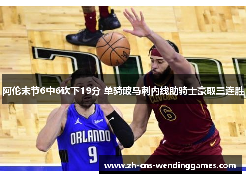 阿伦末节6中6砍下19分 单骑破马刺内线助骑士豪取三连胜