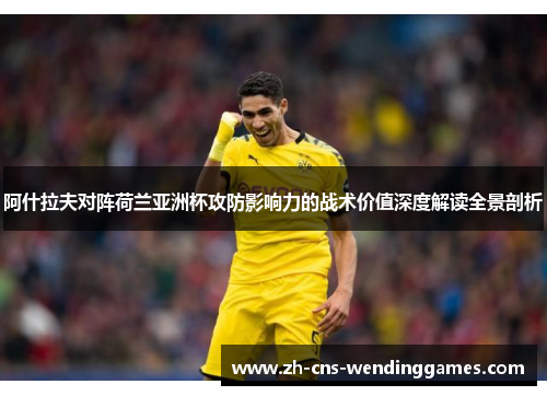阿什拉夫对阵荷兰亚洲杯攻防影响力的战术价值深度解读全景剖析