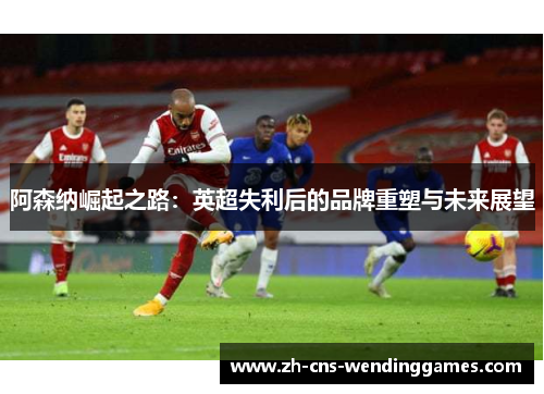 阿森纳崛起之路：英超失利后的品牌重塑与未来展望